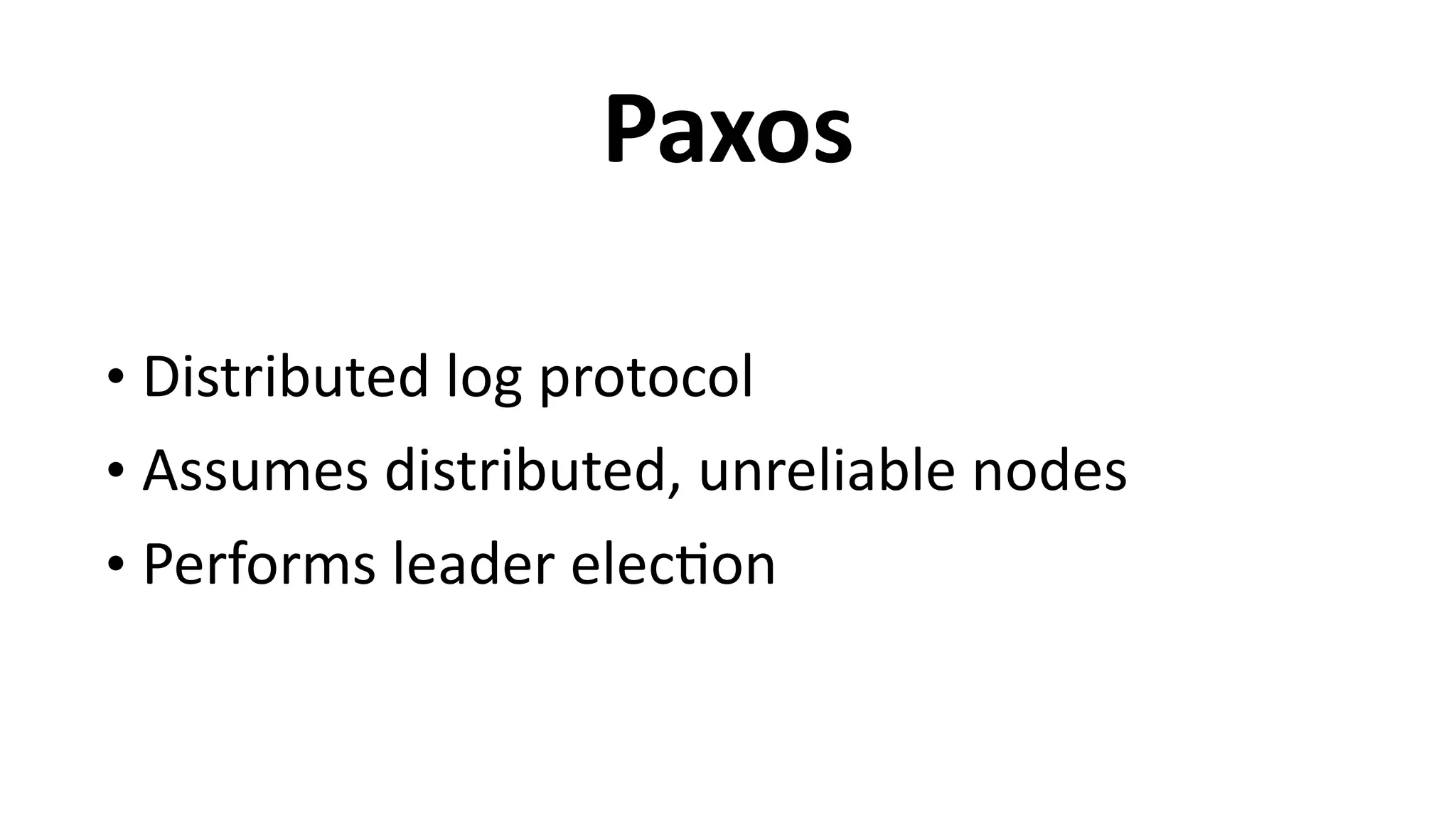 Paxos
• Distributed	
  log	
  protocol	
  
• Assumes	
  distributed,	
  unreliable	
  nodes	
  
• Performs	
  leader	
  elec6on
 