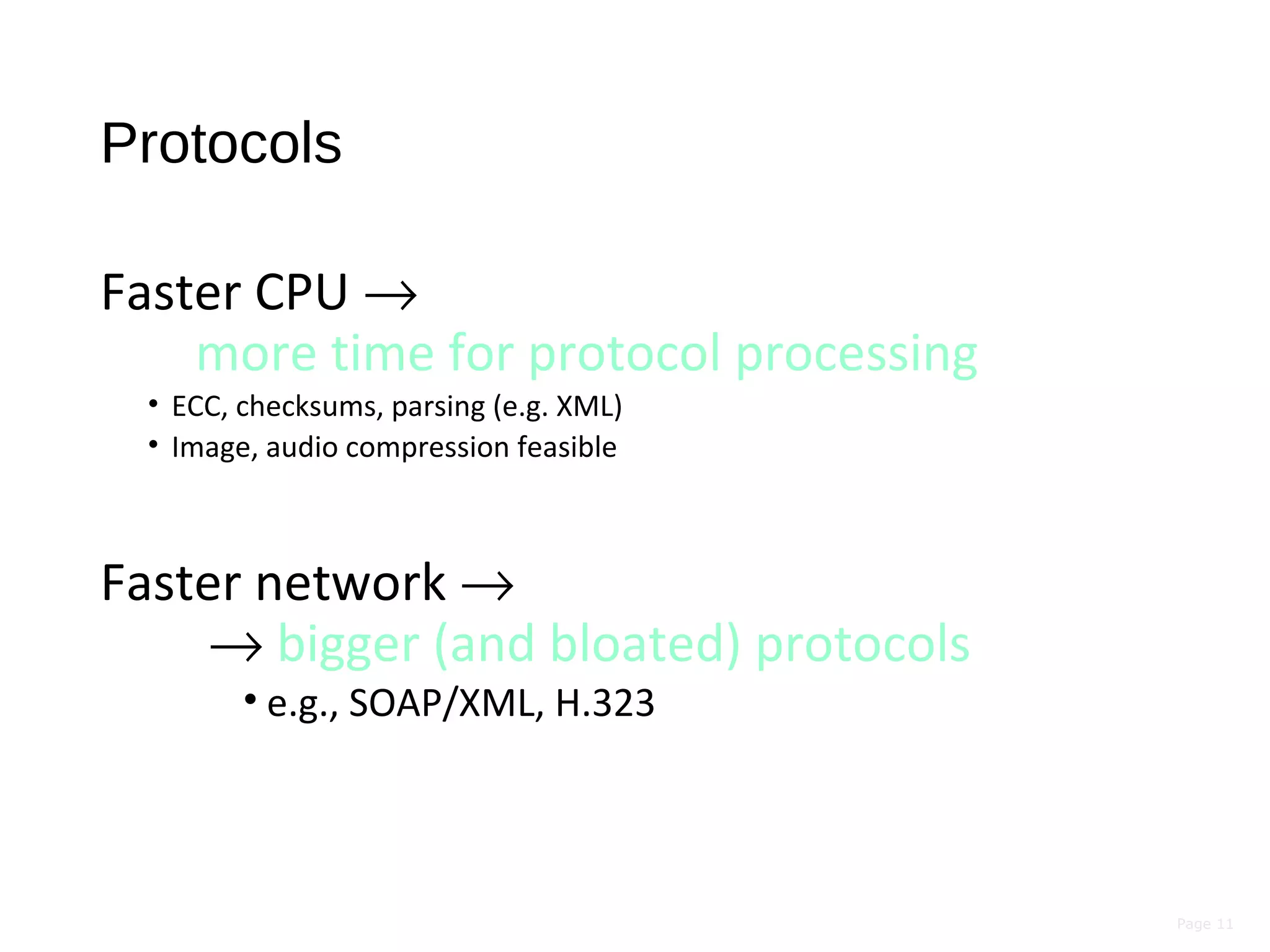 Page 11
Protocols
Faster CPU →
more time for protocol processing
• ECC, checksums, parsing (e.g. XML)
• Image, audio compression feasible
Faster network →
→ bigger (and bloated) protocols
• e.g., SOAP/XML, H.323
 