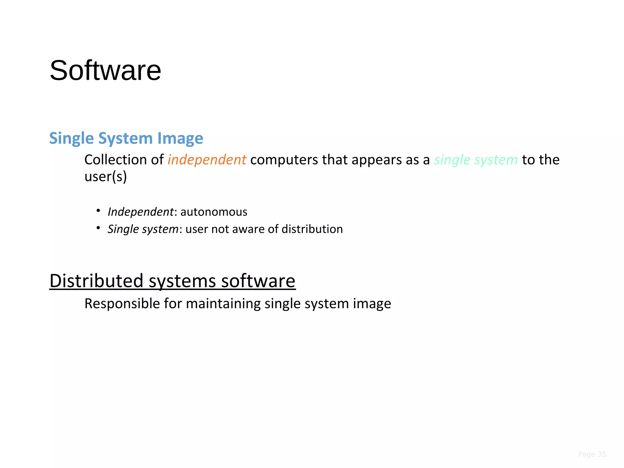 Page 35
Software
Single System Image
Collection of independent computers that appears as a single system to the
user(s)
• Independent: autonomous
• Single system: user not aware of distribution
Distributed systems software
Responsible for maintaining single system image
 