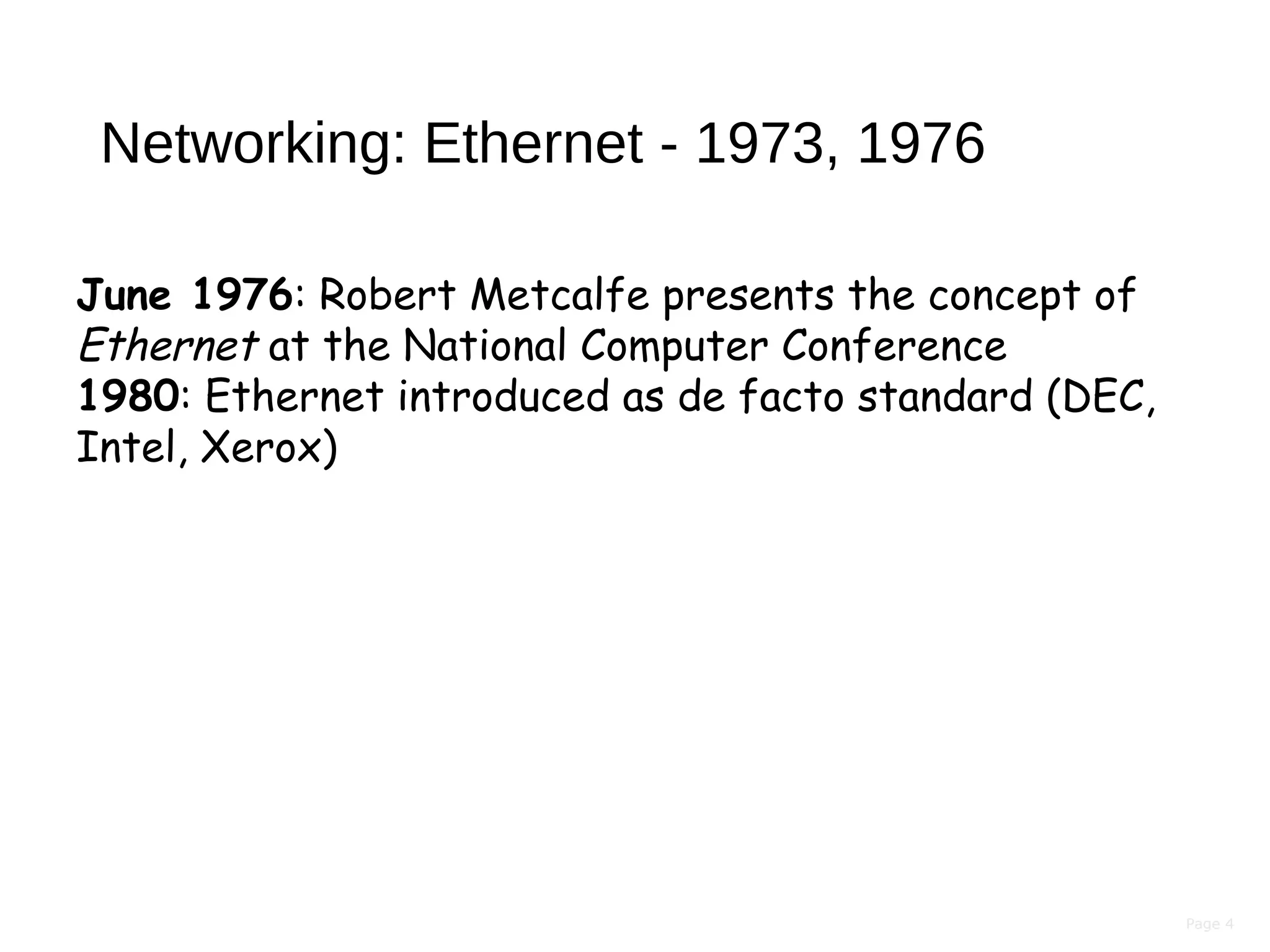 Page 4
Networking: Ethernet - 1973, 1976
June 1976: Robert Metcalfe presents the concept of
Ethernet at the National Computer Conference
1980: Ethernet introduced as de facto standard (DEC,
Intel, Xerox)
 