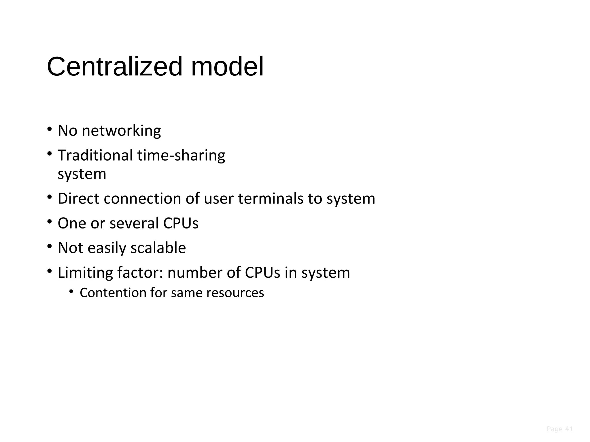 Page 41
Centralized model
• No networking
• Traditional time-sharing
system
• Direct connection of user terminals to system
• One or several CPUs
• Not easily scalable
• Limiting factor: number of CPUs in system
• Contention for same resources
 