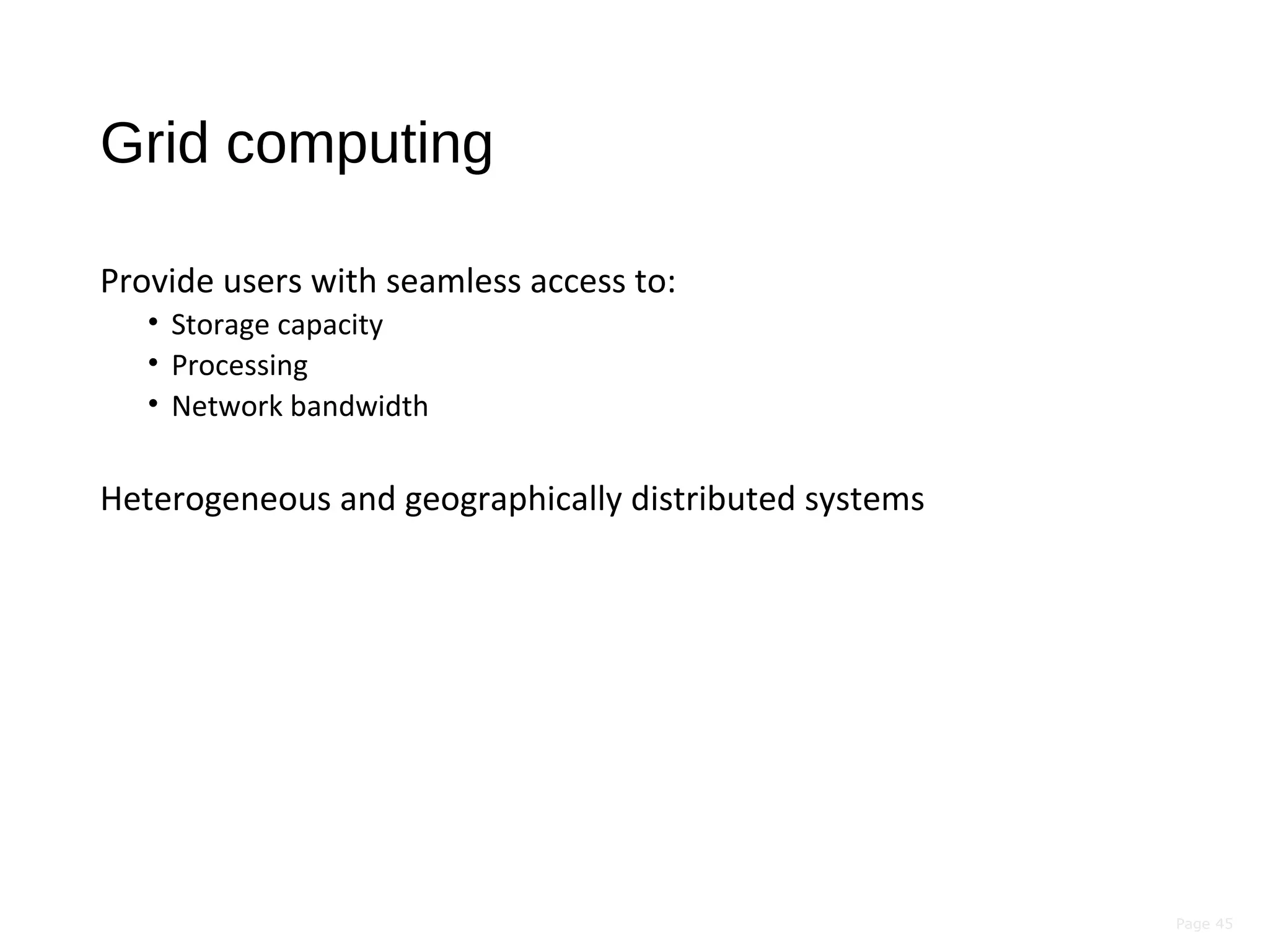 Page 45
Grid computing
Provide users with seamless access to:
• Storage capacity
• Processing
• Network bandwidth
Heterogeneous and geographically distributed systems
 