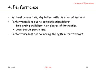 University of Pennsylvania
11/14/00 CSE 380 21
4. Performance
• Without gain on this, why bother with distributed systems.
• Performance loss due to communication delays:
– fine-grain parallelism: high degree of interaction
– coarse-grain parallelism
• Performance loss due to making the system fault tolerant.
 