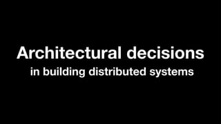 Architectural decisions
in building distributed systems
 