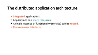 The distributed application architecture:
• Integrated applications
• Applications can share resources
• A single instance of functionality (service) can be reused.
• Common user interfaces
 