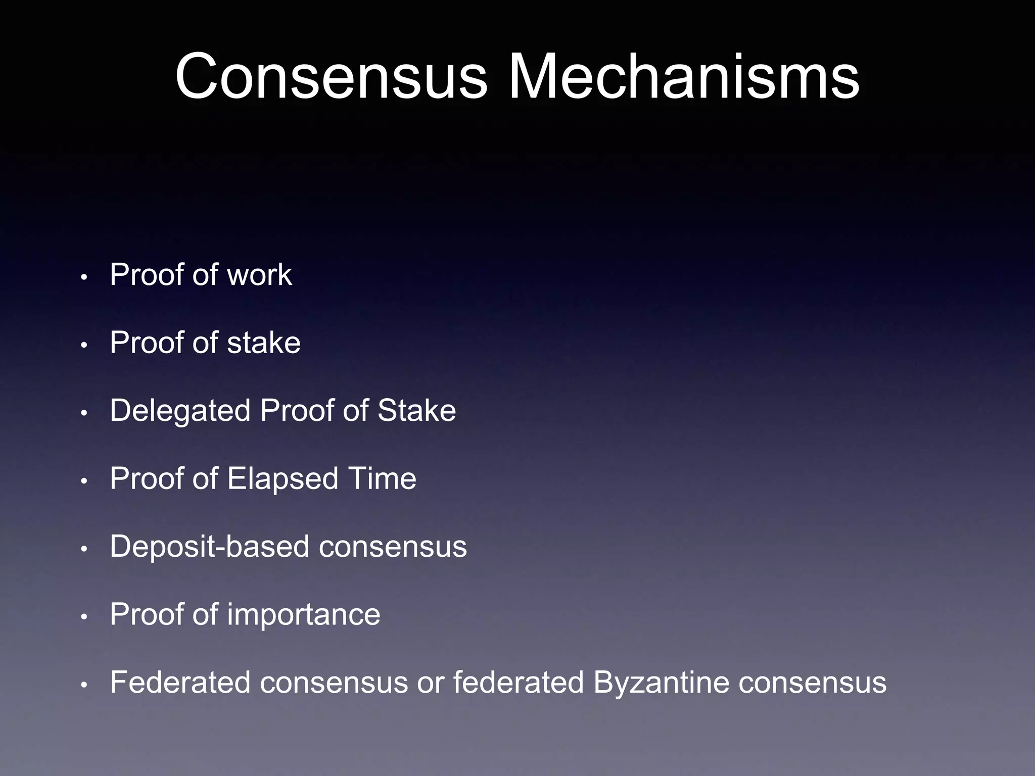 Consensus Mechanisms
• Proof of work
• Proof of stake
• Delegated Proof of Stake
• Proof of Elapsed Time
• Deposit-based consensus
• Proof of importance
• Federated consensus or federated Byzantine consensus
 