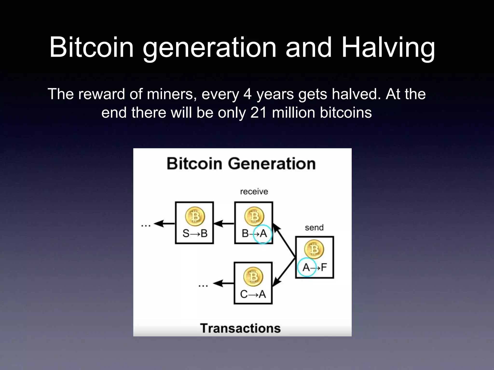 Bitcoin generation and Halving
The reward of miners, every 4 years gets halved. At the
end there will be only 21 million bitcoins
 