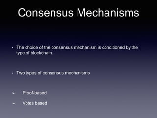 Consensus Mechanisms
• The choice of the consensus mechanism is conditioned by the
type of blockchain.
• Two types of consensus mechanisms
➢ Proof-based
➢ Votes based
 