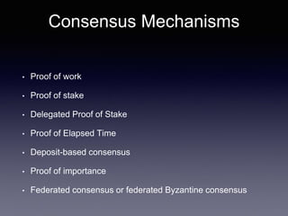 Consensus Mechanisms
• Proof of work
• Proof of stake
• Delegated Proof of Stake
• Proof of Elapsed Time
• Deposit-based consensus
• Proof of importance
• Federated consensus or federated Byzantine consensus
 