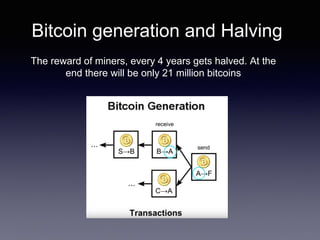 Bitcoin generation and Halving
The reward of miners, every 4 years gets halved. At the
end there will be only 21 million bitcoins
 