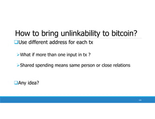 How to bring unlinkability to bitcoin?
Use different address for each tx
What if more than one input in tx ?
Shared spending means same person or close relations
Any idea?
100
 