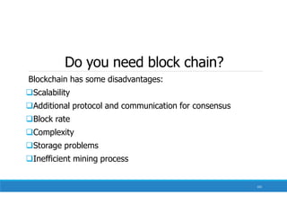 Do you need block chain?
Blockchain has some disadvantages:
Scalability
Additional protocol and communication for consensus
Block rate
Complexity
Storage problems
Inefficient mining process
102
 