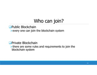 Who can join?
Public Blockchain
every one can join the blockchain system
Private Blockchain
there are some rules and requirements to join the
blockchain system
103
 