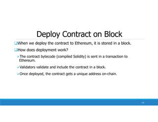 Deploy Contract on Block
When we deploy the contract to Ethereum, it is stored in a block.
How does deployment work?
The contract bytecode (compiled Solidity) is sent in a transaction to
Ethereum.
Validators validate and include the contract in a block.
Once deployed, the contract gets a unique address on-chain.
118
 