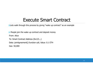 Execute Smart Contract
Lets walk through this process by giving “wake up contract” as an example
 People join the wake up contract and deposit money
From: Alice
To: Smart Contract Address (0x123...)
Data: joinAgreement() function call, Value: 0.1 ETH
Gas: 50,000
121
 