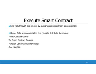 Execute Smart Contract
Lets walk through this process by giving “wake up contract” as an example
Owner Calls smrtcontract after two hours to distribute the reward
From: Contract Owner
To: Smart Contract Address
Function Call: distributeRewards()
Gas: 100,000
124
 