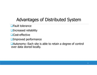 Advantages of Distributed System
Fault tolerance
Increased reliability
Cost-effective
Improved performance
Autonomy: Each site is able to retain a degree of control
over data stored locally.
13
 