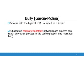Bully [Garcia-Molina]
Process with the highest UID is elected as a leader
is based on complete topology network(each process can
reach any other process in the same group in one message
hop)
30
 