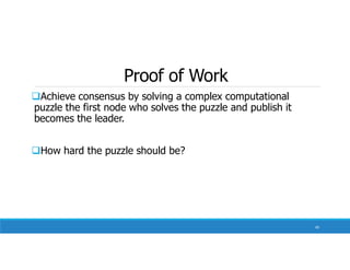 Proof of Work
Achieve consensus by solving a complex computational
puzzle the first node who solves the puzzle and publish it
becomes the leader.
How hard the puzzle should be?
40
 