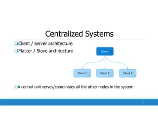Centralized Systems
Client / server architecture
Master / Slave architecture
A central unit serves/coordinates all the other nodes in the system.
Server
Client 1 Client 2 Client 3
5
 