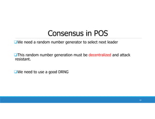 Consensus in POS
We need a random number generator to select next leader
This random number generation must be decentralized and attack
resistant.
We need to use a good DRNG
62
 