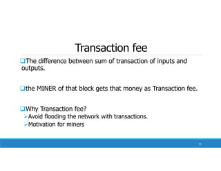 Transaction fee
The difference between sum of transaction of inputs and
outputs.
the MINER of that block gets that money as Transaction fee.
Why Transaction fee?
Avoid flooding the network with transactions.
Motivation for miners
85
 