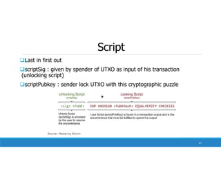 Script
Last in first out
scriptSig : given by spender of UTXO as input of his transaction
(unlocking script)
scriptPubkey : sender lock UTXO with this cryptographic puzzle
87
 