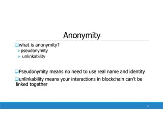 Anonymity
what is anonymity?
pseudonymity
 unlinkability
Pseudonymity means no need to use real name and identity
unlinkability means your interactions in blockchain can’t be
linked together
98
 
