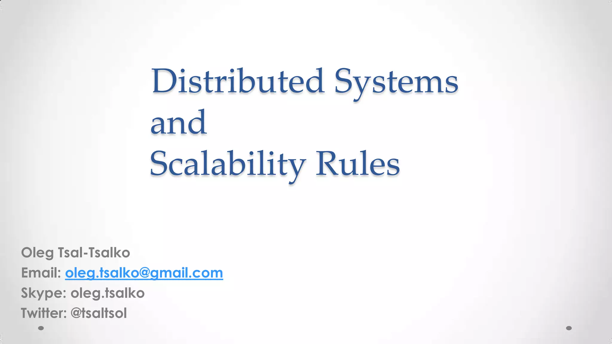 Distributed Systems
and
Scalability Rules
Oleg Tsal-Tsalko
Email: oleg.tsalko@gmail.com
Skype: oleg.tsalko
Twitter: @tsaltsol

 