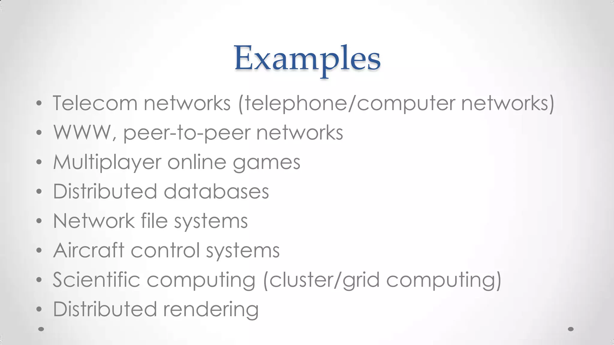 Examples
•
•
•
•
•
•
•
•

Telecom networks (telephone/computer networks)
WWW, peer-to-peer networks
Multiplayer online games
Distributed databases
Network file systems
Aircraft control systems
Scientific computing (cluster/grid computing)
Distributed rendering

 