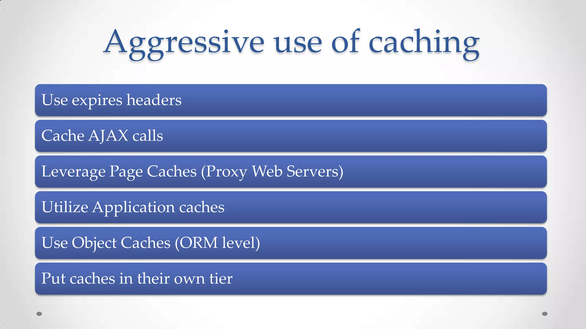 Aggressive use of caching
Use expires headers
Cache AJAX calls
Leverage Page Caches (Proxy Web Servers)
Utilize Application caches
Use Object Caches (ORM level)

Put caches in their own tier

 
