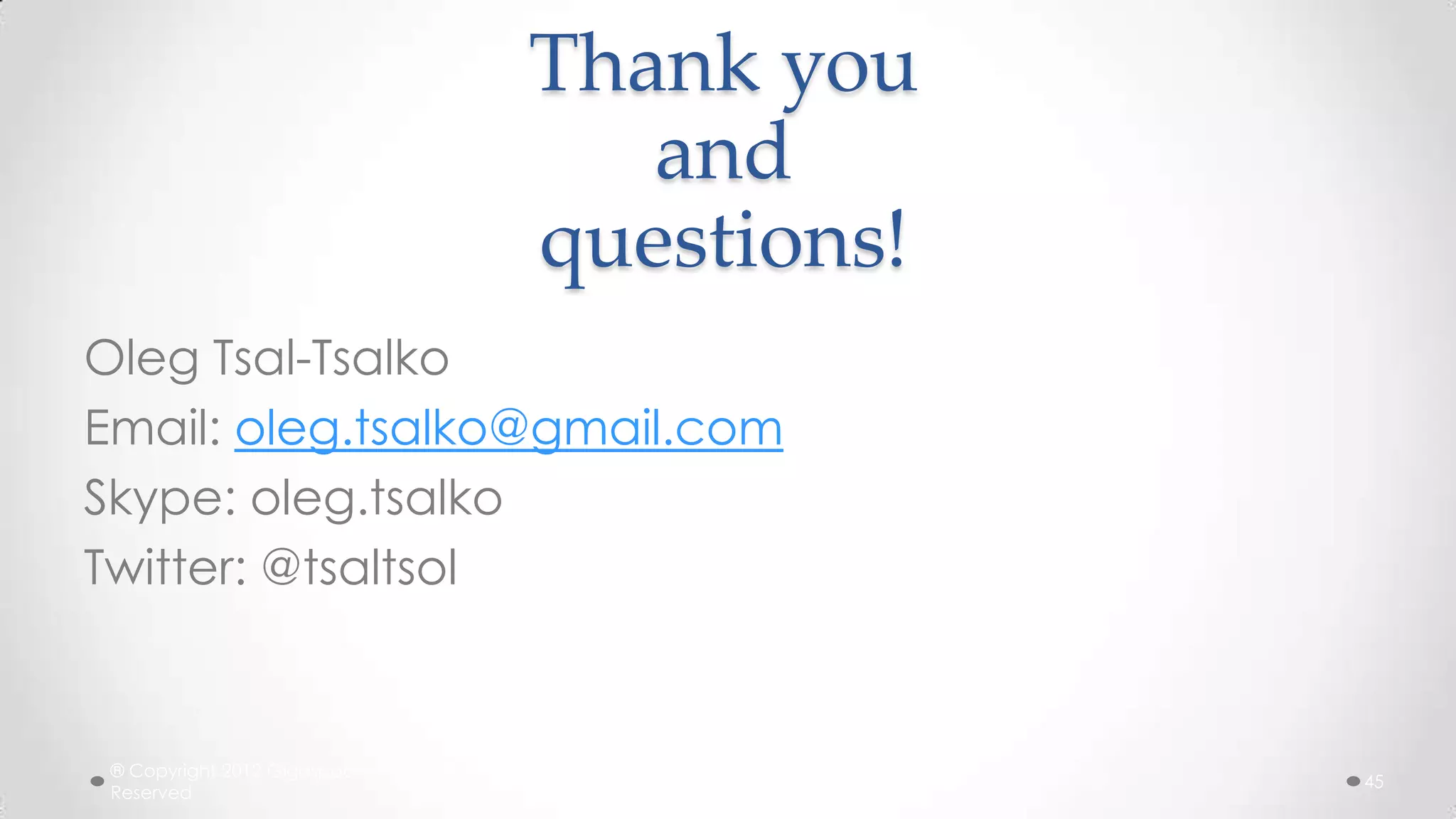 Thank you
and
questions!
Oleg Tsal-Tsalko
Email: oleg.tsalko@gmail.com
Skype: oleg.tsalko
Twitter: @tsaltsol

® Copyright 2012 Gigaspaces Ltd. All Rights
Reserved

45

 