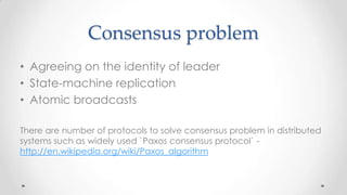 Consensus problem
• Agreeing on the identity of leader
• State-machine replication
• Atomic broadcasts
There are number of protocols to solve consensus problem in distributed
systems such as widely used `Paxos consensus protocol` http://en.wikipedia.org/wiki/Paxos_algorithm

 
