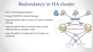 Redundancy in HA cluster
• Easy start/stop procedures
• Using NAS/SAN shared storage
• App should be able to store it’s state in shared
storage

• App should be able to restart from stored
shared state on another node

• App shouldn’t corrupt data if it crashes or
restarted

 