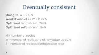 Eventually consistent
Strong => W + R > N
Weak/Eventual => W + R <= N
Optimized read => R=1, W=N
Optimized write => W=1, R=N
N – number of nodes
W – number of replicas to aknowledge update
R – number of replicas contacted for read

 