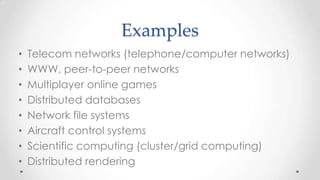 Examples
•
•
•
•
•
•
•
•

Telecom networks (telephone/computer networks)
WWW, peer-to-peer networks
Multiplayer online games
Distributed databases
Network file systems
Aircraft control systems
Scientific computing (cluster/grid computing)
Distributed rendering

 