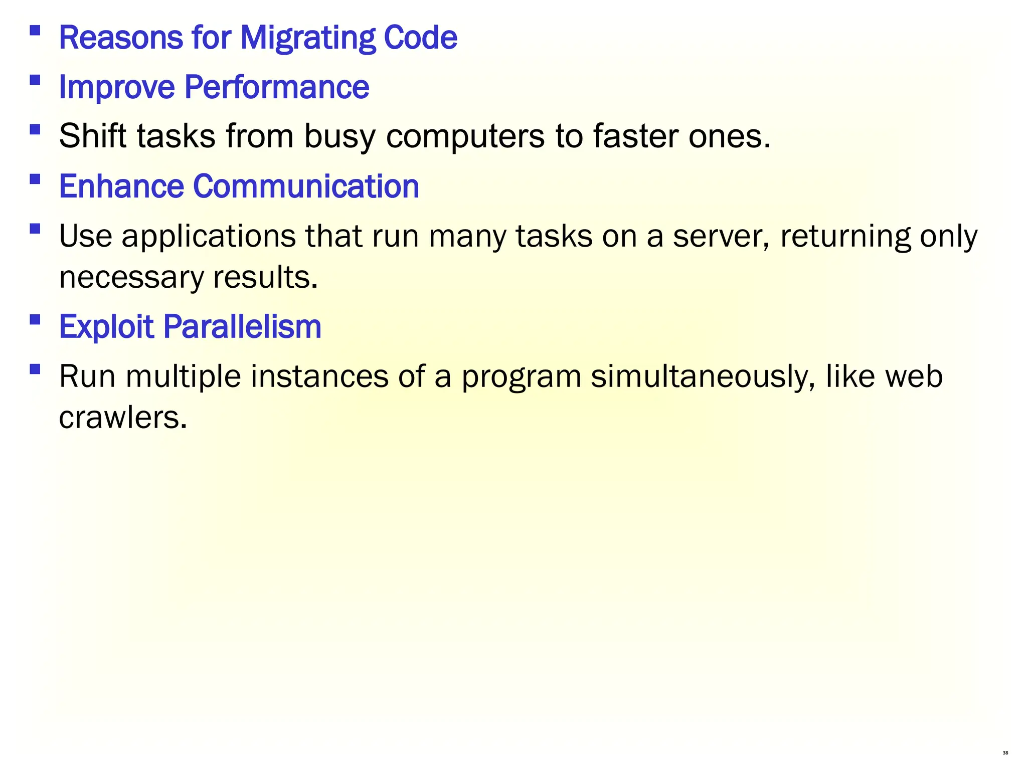 38
 Reasons for Migrating Code
 Improve Performance
 Shift tasks from busy computers to faster ones.
 Enhance Communication
 Use applications that run many tasks on a server, returning only
necessary results.
 Exploit Parallelism
 Run multiple instances of a program simultaneously, like web
crawlers.
 