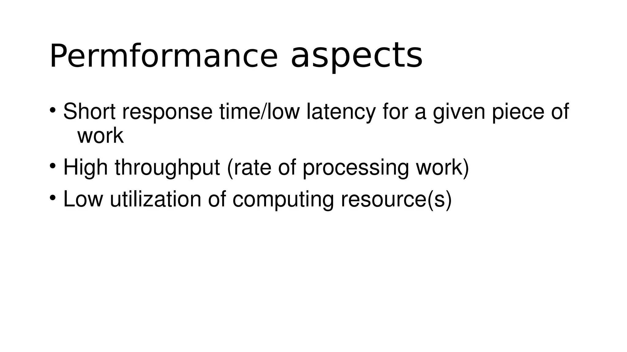 Permformance aspects
• Short response time/low latency for a given piece of 
work
• High throughput (rate of processing work)
• Low utilization of computing resource(s)
 