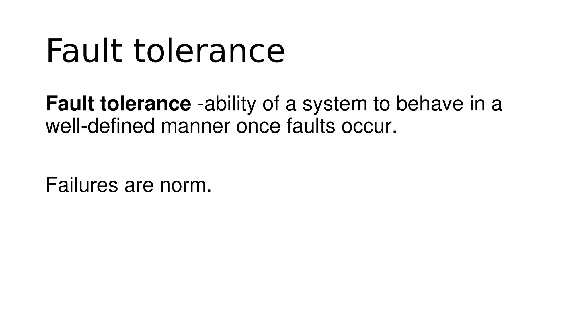 Fault tolerance
Fault tolerance ­ability of a system to behave in a 
well­defined manner once faults occur.
Failures are norm.
 