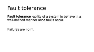 Fault tolerance
Fault tolerance ­ability of a system to behave in a 
well­defined manner once faults occur.
Failures are norm.
 