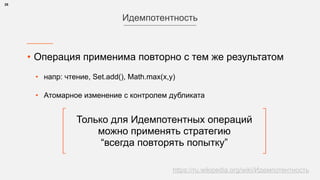 • Операция применима повторно с тем же результатом
• напр: чтение, Set.add(), Math.max(x,y)
• Упорядоченное Атомарное изменение с контролем дубликата 
25
Идемпотентность
Только для Идемпотентных операций 
можно применять стратегию 
“всегда повторять попытку”
https://ru.wikipedia.org/wiki/Идемпотентность
 