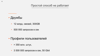 • Дружбы
• 12 млрд. связей, 300GB
• 500 000 запросов в сек
8
Простой способ не работает
• Профили пользователей
• > 350 млн. штук,
• 3 500 000 запросов в сек, 50 Gbit
 