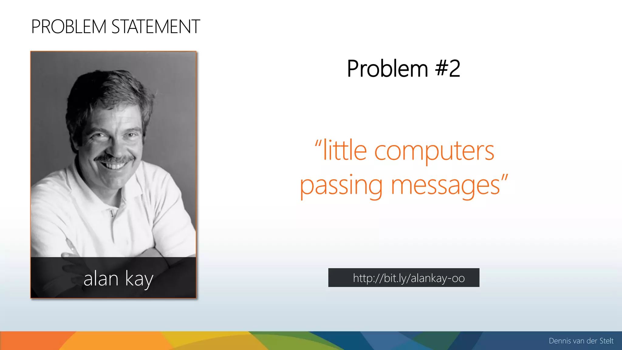 Dennis van der Stelt
PROBLEM STATEMENT
“little computers
passing messages”
Problem #2
alan kay http://bit.ly/alankay-oo
 