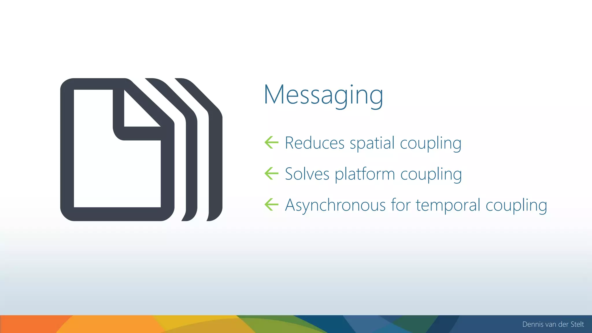 Dennis van der Stelt
Messaging
 Reduces spatial coupling
 Solves platform coupling
 Asynchronous for temporal coupling
 