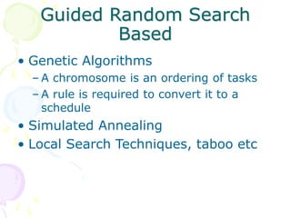 Guided Random Search
Based
• Genetic Algorithms
– A chromosome is an ordering of tasks
– A rule is required to convert it to a
schedule
• Simulated Annealing
• Local Search Techniques, taboo etc
 