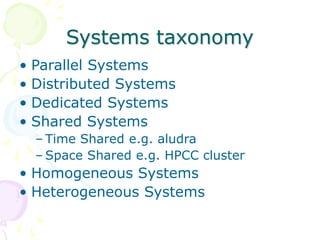 Systems taxonomy
• Parallel Systems
• Distributed Systems
• Dedicated Systems
• Shared Systems
– Time Shared e.g. aludra
– Space Shared e.g. HPCC cluster
• Homogeneous Systems
• Heterogeneous Systems
 