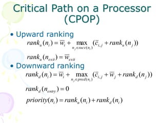 Critical Path on a Processor
(CPOP)
• Upward ranking
• Downward ranking
exit
exit
u
j
u
j
i
n
succ
n
i
i
u
w
n
rank
n
rank
c
w
n
rank
i
j





)
(
))
(
(
max
)
( ,
)
(
)
(
)
(
)
(
0
)
(
))
(
(
max
)
( ,
)
(
i
d
i
u
i
entry
d
j
d
j
j
i
n
pred
n
i
i
d
n
rank
n
rank
n
priority
n
rank
n
rank
w
c
w
n
rank
i
j








 