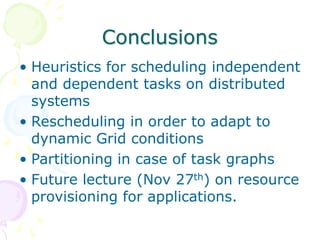 Conclusions
• Heuristics for scheduling independent
and dependent tasks on distributed
systems
• Rescheduling in order to adapt to
dynamic Grid conditions
• Partitioning in case of task graphs
• Future lecture (Nov 27th) on resource
provisioning for applications.
 