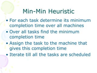 Min-Min Heuristic
• For each task determine its minimum
completion time over all machines
• Over all tasks find the minimum
completion time
• Assign the task to the machine that
gives this completion time
• Iterate till all the tasks are scheduled
 