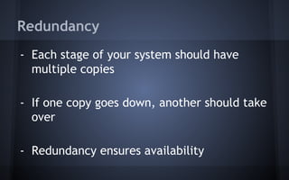 Redundancy
- Each stage of your system should have
multiple copies
- If one copy goes down, another should take
over
- Redundancy ensures availability
 